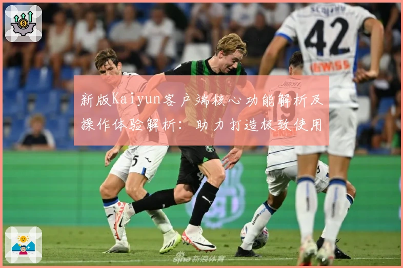 新版Kaiyun客户端核心功能解析及操作体验解析：助力打造极致使用感受