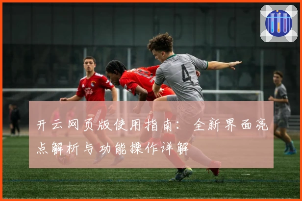 开云网页版使用指南：全新界面亮点解析与功能操作详解