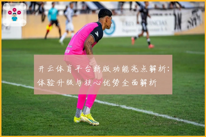 开云体育平台新版功能亮点解析：体验升级与核心优势全面解析