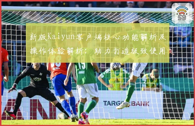 新版Kaiyun客户端核心功能解析及操作体验解析：助力打造极致使用感受
